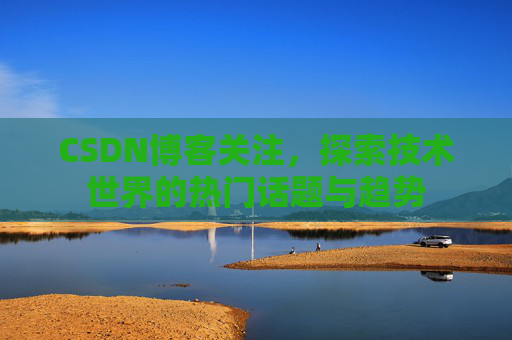 CSDN博客关注，探索技术世界的热门话题与趋势